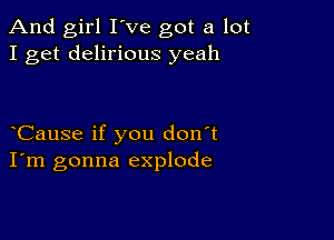 And girl I've got a lot
I get delirious yeah

Cause if you don't
I'm gonna explode