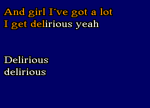 And girl I've got a lot
I get delirious yeah

Delirious
delirious