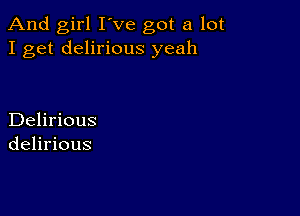 And girl I've got a lot
I get delirious yeah

Delirious
delirious