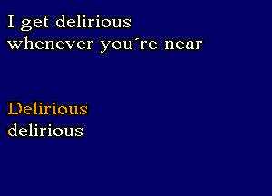 I get delirious
whenever you're near

Delirious
delirious