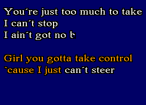 You're just too much to take
I can't stop

I ain't got no b

Girl you gotta take control
bause I just can't steer