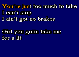 You're just too much to take
I can't stop

I ain't got no brakes

Girl you gotta take me
for a lit'