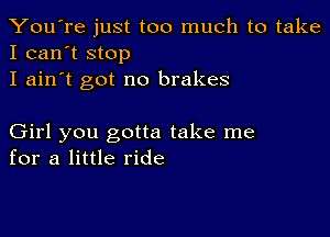 You're just too much to take
I can't stop

I ain't got no brakes

Girl you gotta take me
for a little ride