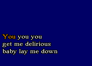 You you you
get me delirious
baby lay me down