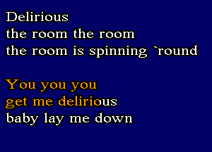 Delirious
the room the room
the room is spinning hround

You you you
get me delirious
baby lay me down