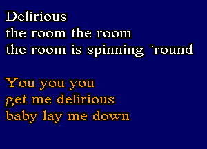 Delirious
the room the room
the room is spinning hround

You you you
get me delirious
baby lay me down