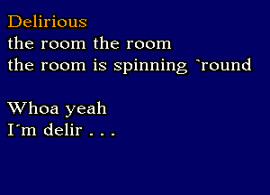 Delirious
the room the room
the room is spinning hround

XVhoa yeah
I'm delir . . .