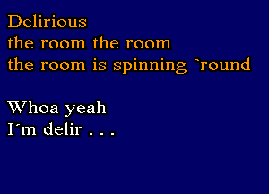 Delirious
the room the room
the room is spinning hround

XVhoa yeah
I'm delir . . .