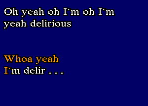 Oh yeah oh I'm oh I'm
yeah delirious

XVhoa yeah
I'm delir . . .