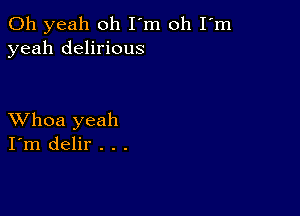 Oh yeah oh I'm oh I'm
yeah delirious

XVhoa yeah
I'm delir . . .