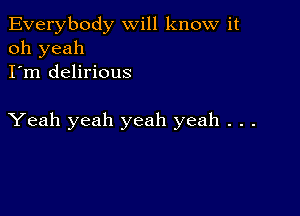 Everybody will know it
oh yeah
I'm delirious

Yeah yeah yeah yeah . . .