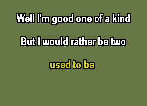 Well I'm good one of a kind

But I would rather be two

used to be