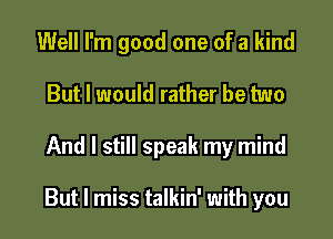 Well I'm good one of a kind
But I would rather be two

And I still speak my mind

But I miss talkin' with you