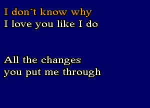 I don't know why
I love you like I do

All the changes
you put me through