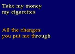 Take my money
my cigarettes

All the changes
you put me through