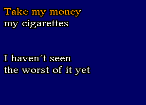 Take my money
my cigarettes

I haven't seen
the worst of it yet