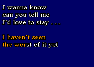 I wanna know
can you tell me
I'd love to stay . . .

I haven't seen
the worst of it yet