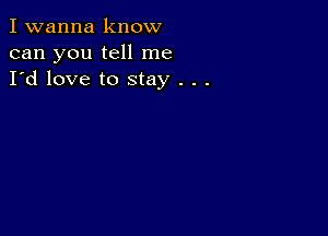 I wanna know
can you tell me
I'd love to stay . . .