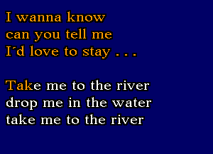 I wanna know
can you tell me
I'd love to stay . . .

Take me to the river
drop me in the water
take me to the river