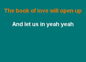 The book of love will open up

And let us in yeah yeah