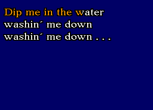 Dip me in the water
washin' me down
washin' me down . . .