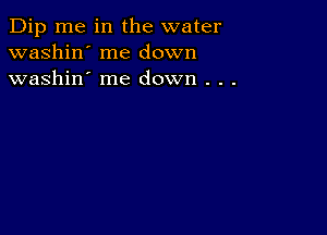 Dip me in the water
washin' me down
washin' me down . . .