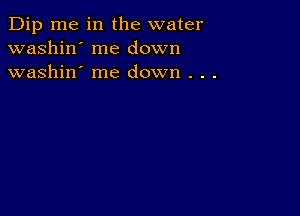 Dip me in the water
washin' me down
washin' me down . . .