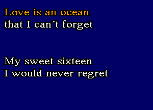 Love is an ocean
that I can t forget

My sweet sixteen
I would never regret