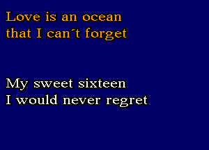 Love is an ocean
that I can t forget

My sweet sixteen
I would never regret