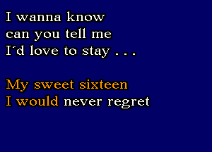 I wanna know
can you tell me
I'd love to stay . . .

My sweet sixteen
I would never regret