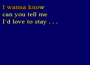 I wanna know
can you tell me
I'd love to stay . . .