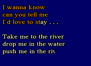 I wanna know
can you tell me
I'd love to stay . . .

Take me to the river
drop me in the water
push me in the ri'x