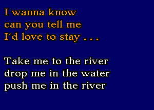 I wanna know
can you tell me
I'd love to stay . . .

Take me to the river
drop me in the water
push me in the river