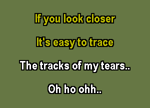 If you look closer

It's easy to trace

The tracks of my tears..

Oh ho ohh..