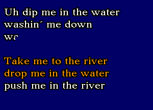 Uh dip me in the water
washin' me down
we

Take me to the river
drop me in the water
push me in the river