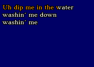 Uh dip me in the water
washin' me down
washin' me