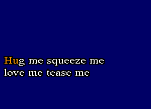 Hug me squeeze me
love me tease me