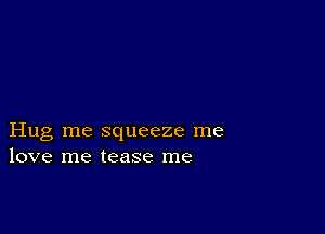 Hug me squeeze me
love me tease me