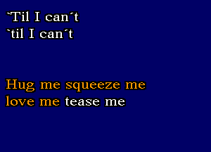 Ti1 I can't
til I can't

Hug me squeeze me
love me tease me