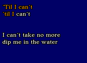 Ti1 I can't
til I can't

I can't take no more
dip me in the water