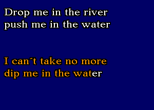 Drop me in the river
push me in the water

I can't take no more
dip me in the water