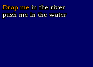 Drop me in the river
push me in the water