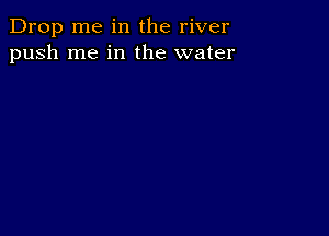 Drop me in the river
push me in the water