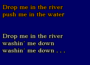 Drop me in the river
push me in the water

Drop me in the river
washin' me down
washin' me down . . .