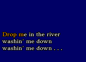 Drop me in the river
washin' me down
washin' me down . . .