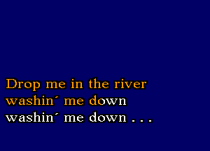 Drop me in the river
washin' me down
washin' me down . . .