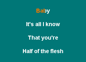 Baby

It's all I know

That you're

Half of the flesh