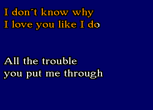 I don't know why
I love you like I do

All the trouble
you put me through