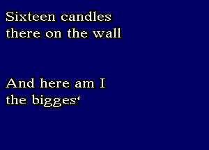 Sixteen candles
there on the wall

And here am I
the biggey