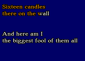 Sixteen candles
there on the wall

And here am I
the biggest fool of them all